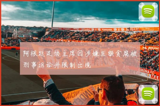 阿根廷足协主席因涉嫌巨额贪腐被刑事诉讼并限制出境