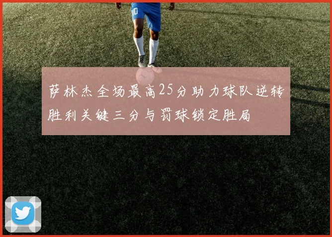 萨林杰全场最高25分助力球队逆转胜利关键三分与罚球锁定胜局