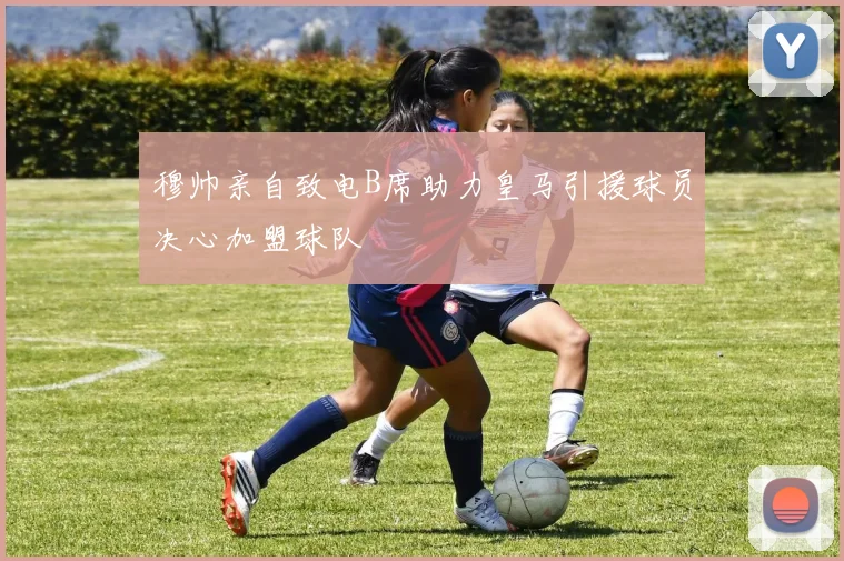 穆帅亲自致电B席助力皇马引援球员决心加盟球队