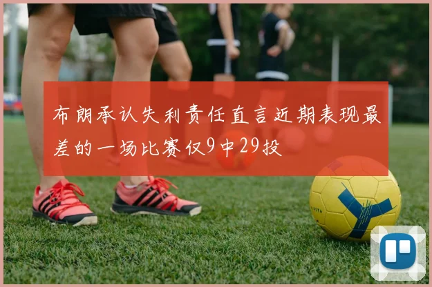 布朗承认失利责任直言近期表现最差的一场比赛仅9中29投