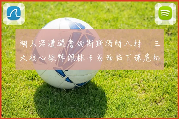 湖人若遭遇詹姆斯斯玛特八村塁三大核心缺阵佩林卡或面临下课危机