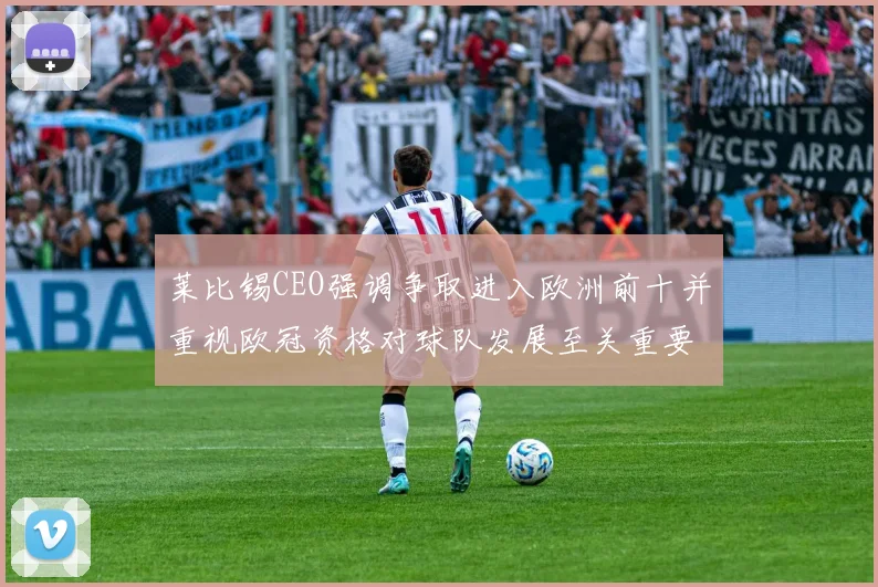 莱比锡CEO强调争取进入欧洲前十并重视欧冠资格对球队发展至关重要