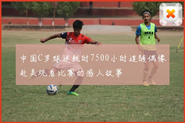中国C罗球迷耗时7500小时追随偶像赴美观看比赛的感人故事