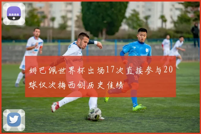 姆巴佩世界杯出场17次直接参与20球仅次梅西创历史佳绩