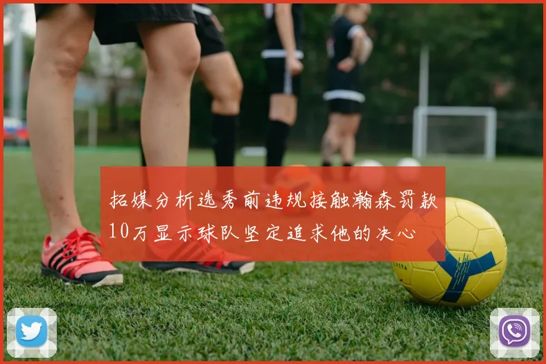 拓媒分析选秀前违规接触瀚森罚款10万显示球队坚定追求他的决心