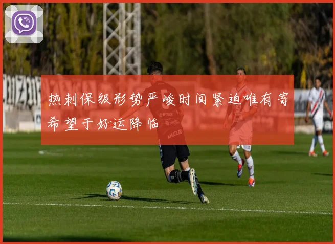 热刺保级形势严峻时间紧迫唯有寄希望于好运降临