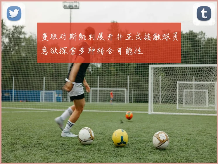 曼联对斯凯利展开非正式接触球员意欲探索多种转会可能性