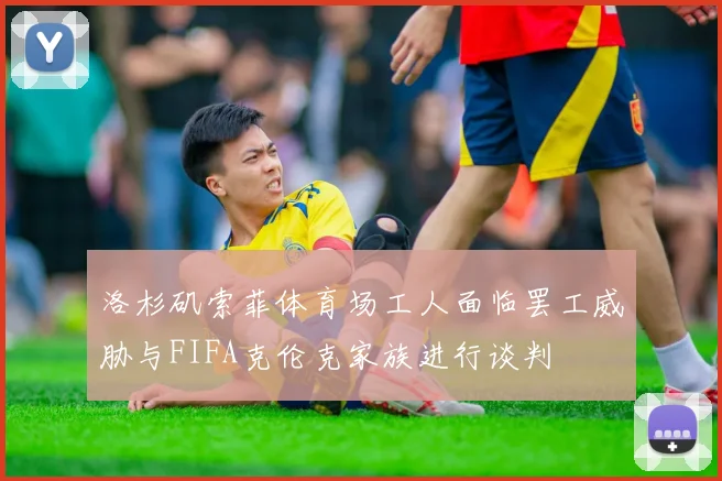 洛杉矶索菲体育场工人面临罢工威胁与FIFA克伦克家族进行谈判