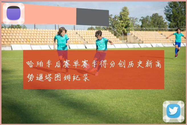 哈珀季后赛单赛季得分创历史新高势逼塔图姆纪录