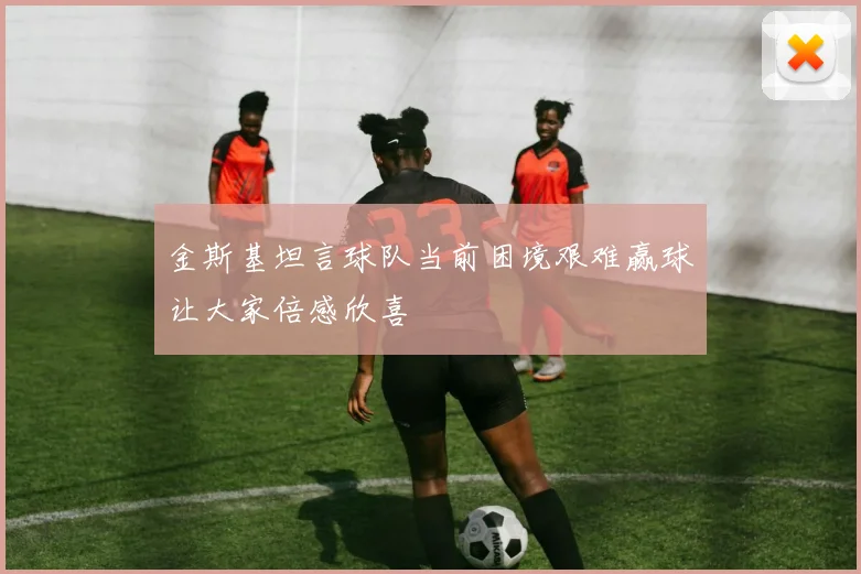 金斯基坦言球队当前困境艰难赢球让大家倍感欣喜